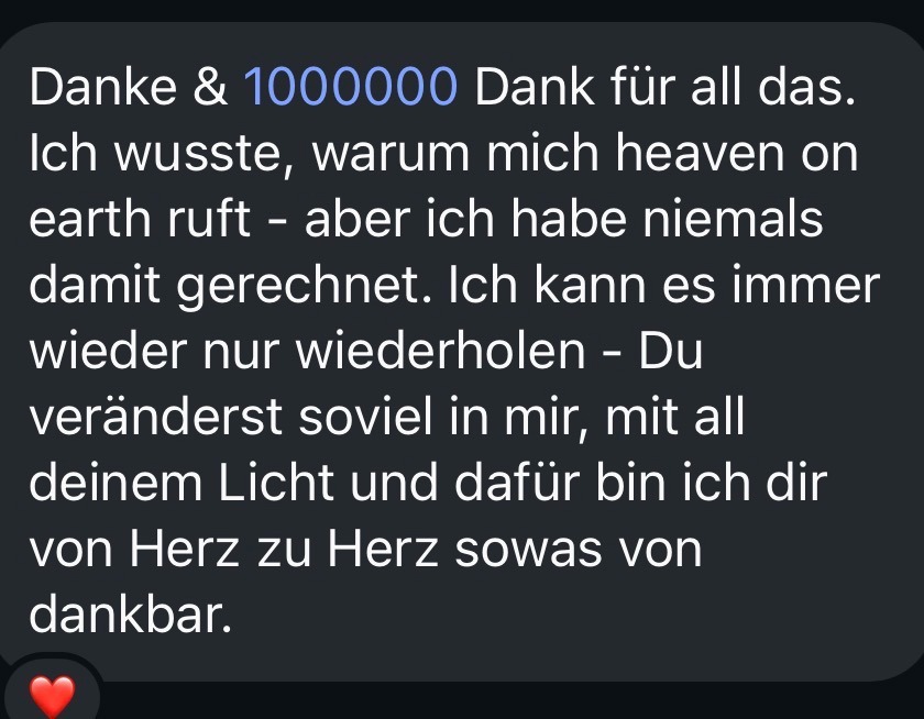 Danke & 1000000 Dank für all das. Ich wusste, warum mich heaven on earth ruft – aber ich habe niemals damit gerechnet. Du veränderst soviel in mir.